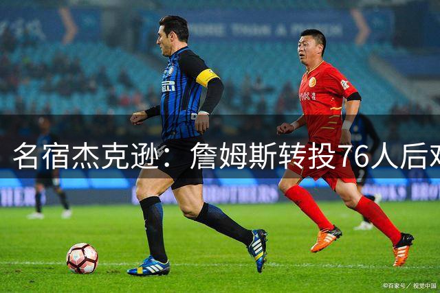 名宿杰克逊：詹姆斯转投76人后难称历史最佳